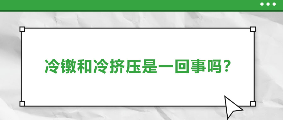 冷鐓和冷擠壓是一回事嗎？兩者有什么區別？