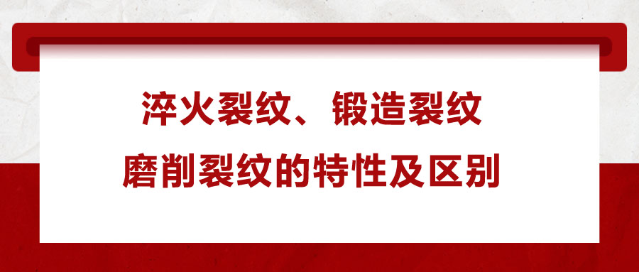 淬火裂紋、鍛造裂紋、磨削裂紋的特性及區別