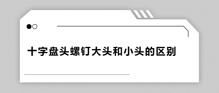 十字盤頭螺釘大頭和小頭區(qū)別在哪？