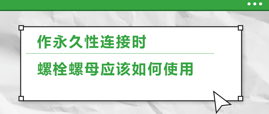 作永久性連接時(shí)，螺栓螺母應(yīng)該如何使用