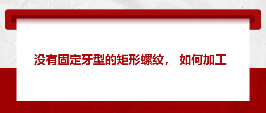 沒有固定牙型的矩形螺紋，如何加工