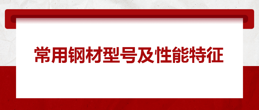 一文搞懂常用鋼材型號、性能特性