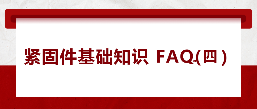 緊固件基礎(chǔ)知識(shí)FAQ(四）| 你一定要了解的8個(gè)緊固件基本常識(shí)