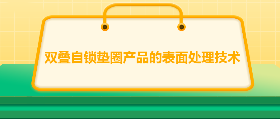 雙疊自鎖墊圈產品的表面處理技術，你知道嗎