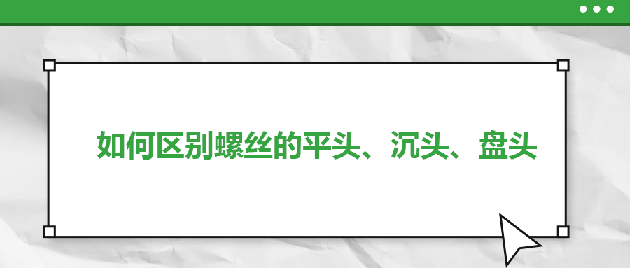 如何區別螺絲的平頭、沉頭、盤頭