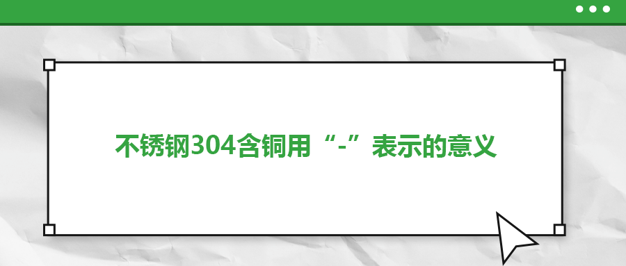 如何判定不銹鋼304含銅用“-”表示的意義？