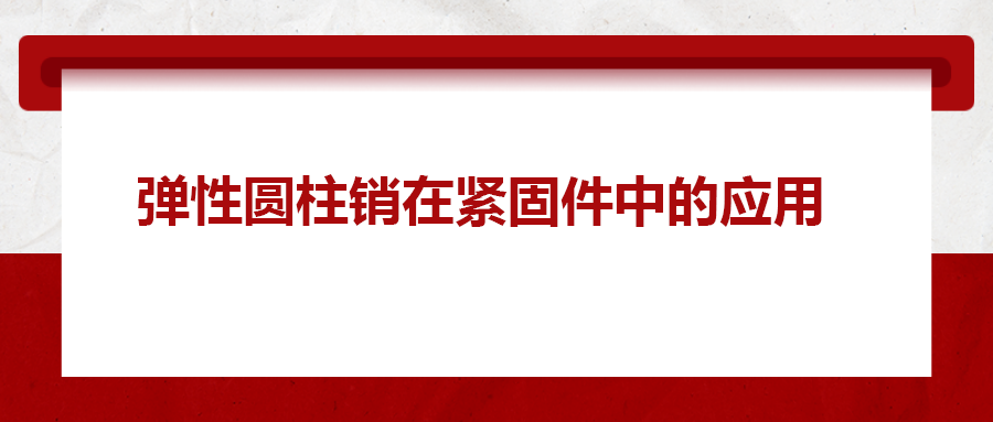 彈性圓柱銷在緊固件中的應(yīng)用， 你知道嗎？