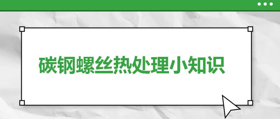 碳鋼螺絲熱處理小知識(shí)，一次給你講清楚