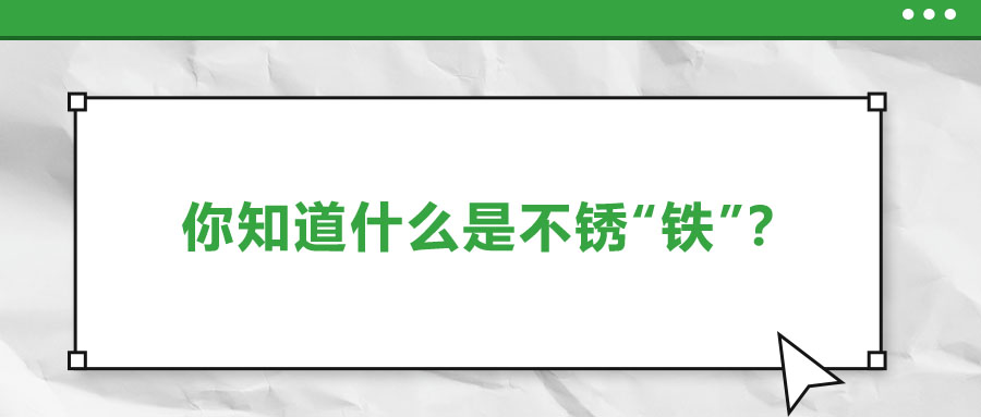 還有不銹“鐵”？這些不銹鋼知識你了解多少