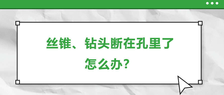 絲錐、鉆頭斷在孔里了，怎么辦？