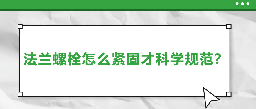 法蘭螺栓怎么緊固才科學規范？