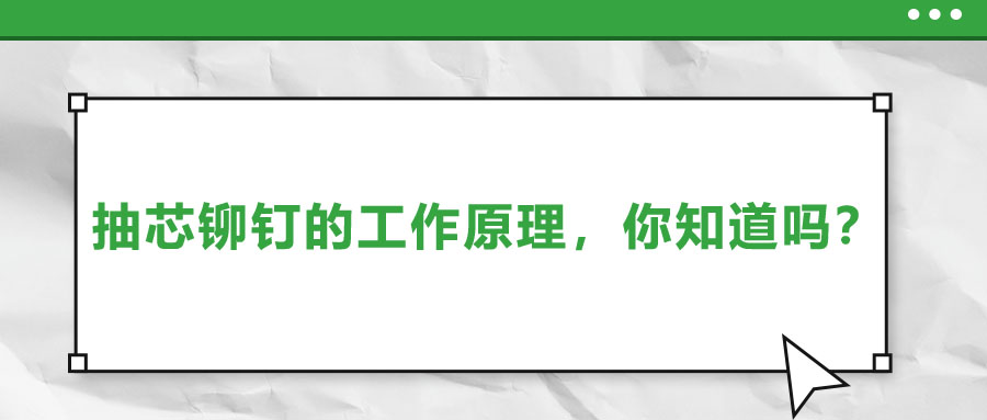 抽芯鉚釘的工作原理，你知道嗎？