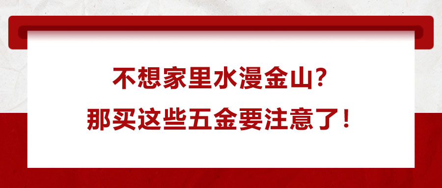 不想家里水漫金山？那買(mǎi)這些五金要注意了！