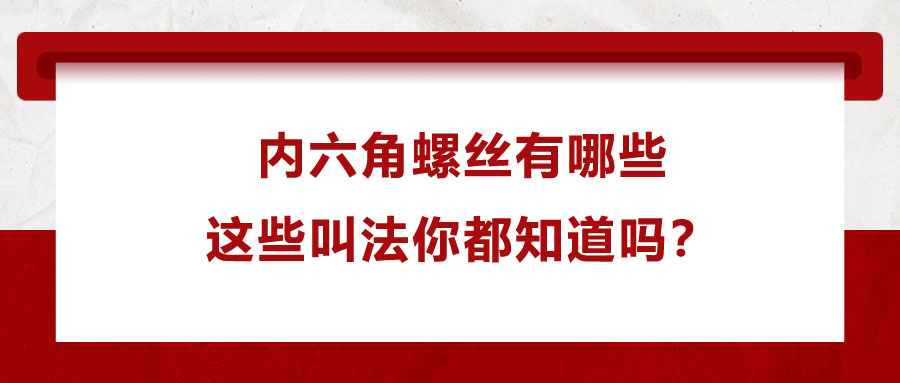 內六角螺絲有哪些，這些叫法你都知道嗎？