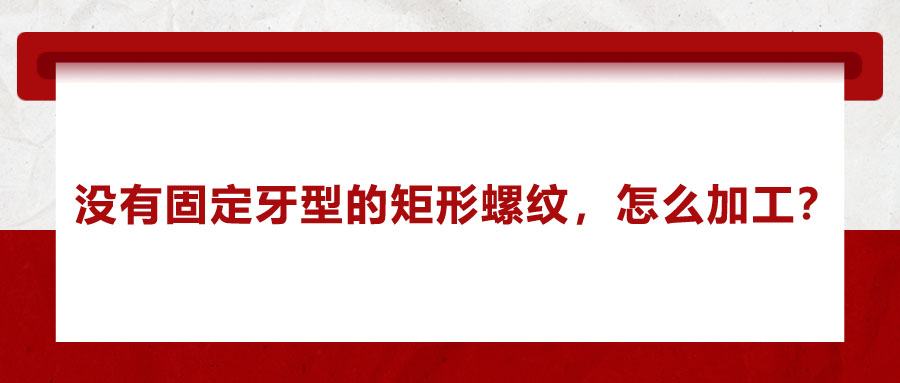 沒有固定牙型的矩形螺紋，怎么加工？