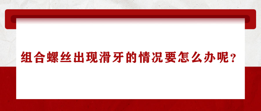 組合螺絲出現滑牙的情況要怎么辦呢？