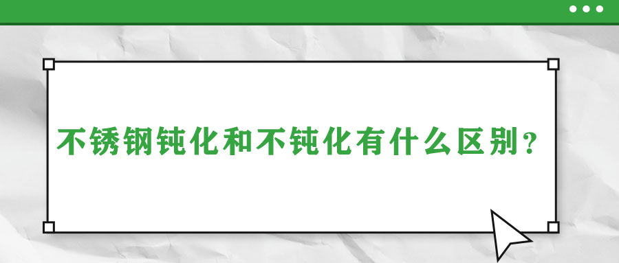 不銹鋼鈍化和不鈍化有什么區別？