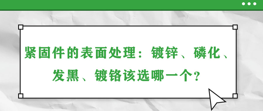 緊固件的表面處理：鍍鋅、磷化、發(fā)黑、鍍鉻該選哪一個(gè)？