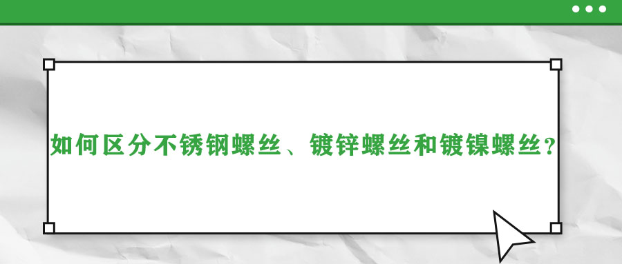 如何區(qū)分不銹鋼螺絲、鍍鋅螺絲和鍍鎳螺絲？