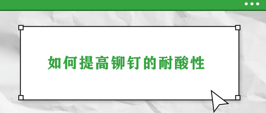 如何提高鉚釘的耐酸性