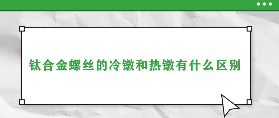 鈦合金螺絲的冷鐓和熱鐓有什么區別